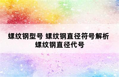 螺纹钢型号 螺纹钢直径符号解析 螺纹钢直径代号